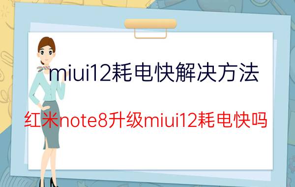 miui12耗电快解决方法 红米note8升级miui12耗电快吗？